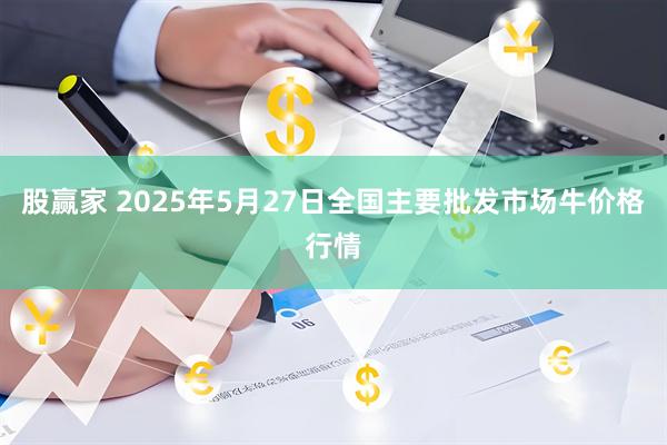 股赢家 2025年5月27日全国主要批发市场牛价格行情