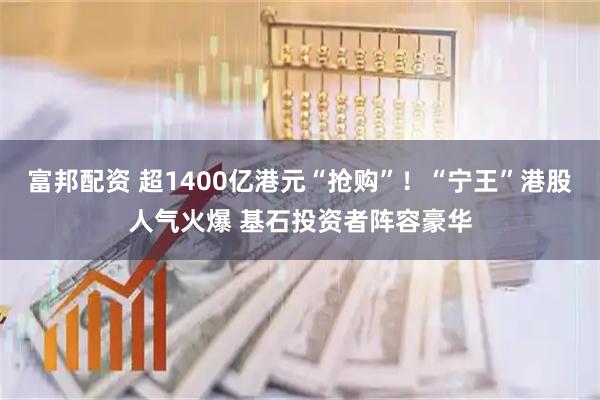 富邦配资 超1400亿港元“抢购”！“宁王”港股人气火爆 基石投资者阵容豪华