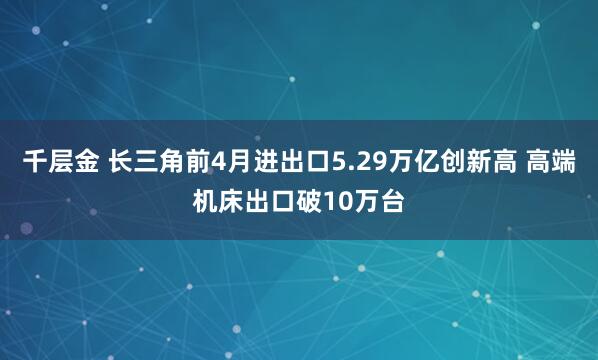 千层金 长三角前4月进出口5.29万亿创新高 高端机床出口破10万台