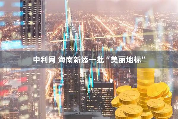 中利网 海南新添一批“美丽地标”