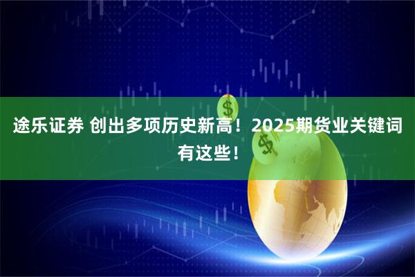 途乐证券 创出多项历史新高！2025期货业关键词有这些！