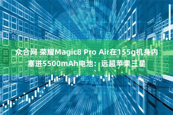 众合网 荣耀Magic8 Pro Air在155g机身内塞进5500mAh电池：远超苹果三星