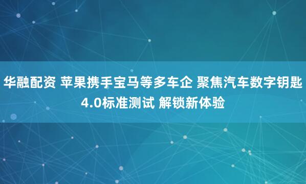 华融配资 苹果携手宝马等多车企 聚焦汽车数字钥匙4.0标准测试 解锁新体验