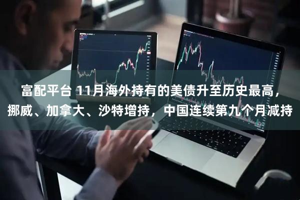 富配平台 11月海外持有的美债升至历史最高，挪威、加拿大、沙特增持，中国连续第九个月减持