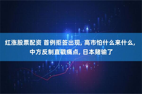 红涨股票配资 首例拒签出现, 高市怕什么来什么, 中方反制直戳痛点, 日本赌输了