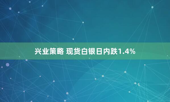 兴业策略 现货白银日内跌1.4%