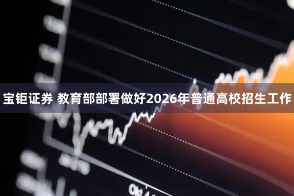 宝钜证券 教育部部署做好2026年普通高校招生工作