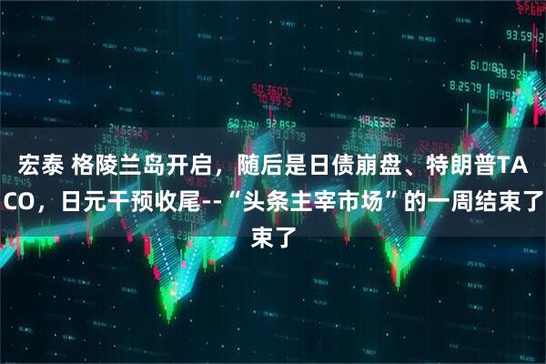宏泰 格陵兰岛开启，随后是日债崩盘、特朗普TACO，日元干预收尾--“头条主宰市场”的一周结束了