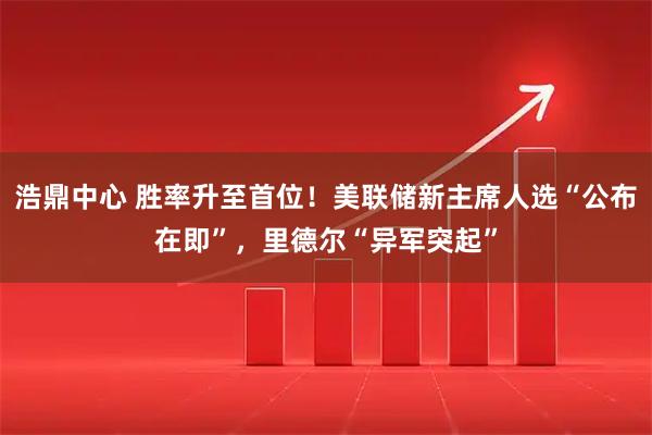 浩鼎中心 胜率升至首位！美联储新主席人选“公布在即”，里德尔“异军突起”