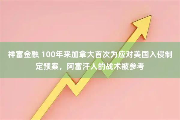 祥富金融 100年来加拿大首次为应对美国入侵制定预案，阿富汗人的战术被参考