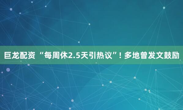 巨龙配资 “每周休2.5天引热议”! 多地曾发文鼓励