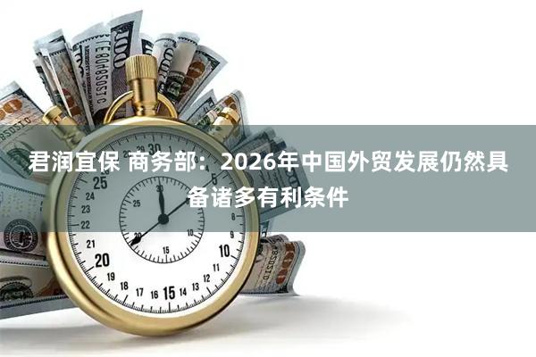君润宜保 商务部：2026年中国外贸发展仍然具备诸多有利条件