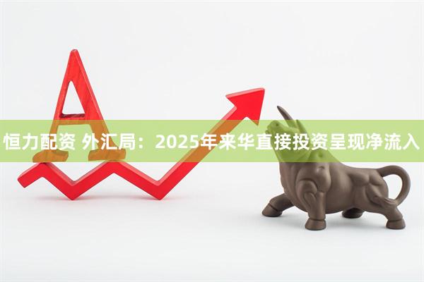 恒力配资 外汇局：2025年来华直接投资呈现净流入