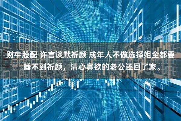 财牛股配 许言谈默祈颜 成年人不做选择姐全都要 睡不到祈颜，清心寡欲的老公还回了家。