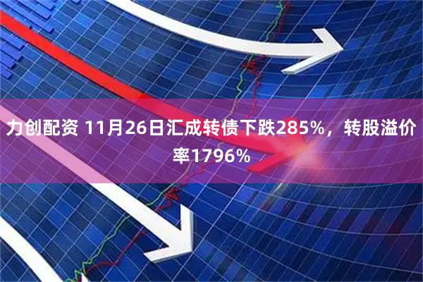 力创配资 11月26日汇成转债下跌285%，转股溢价率1796%