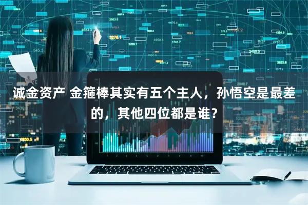 诚金资产 金箍棒其实有五个主人，孙悟空是最差的，其他四位都是谁？