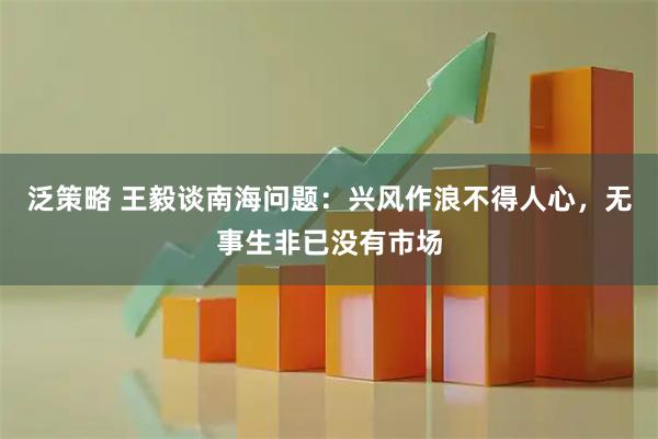 泛策略 王毅谈南海问题：兴风作浪不得人心，无事生非已没有市场
