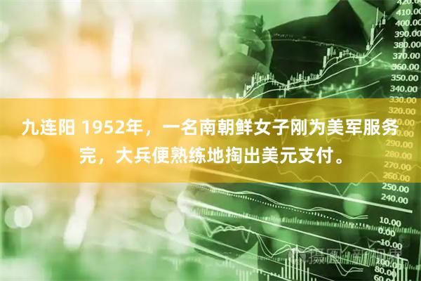 九连阳 1952年，一名南朝鲜女子刚为美军服务完，大兵便熟练地掏出美元支付。