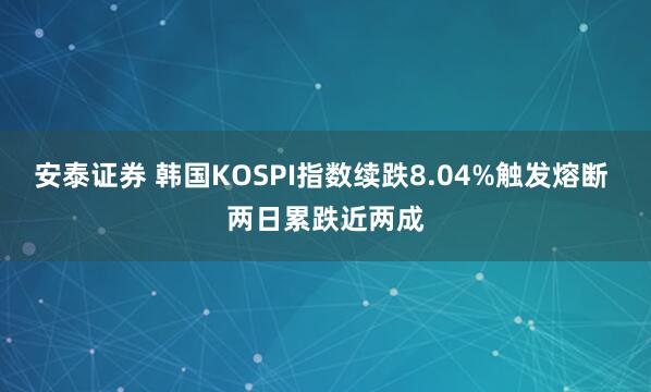 安泰证券 韩国KOSPI指数续跌8.04%触发熔断 两日累跌近两成